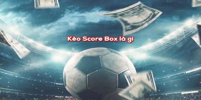 Giải đáp thắc mắc: kèo Score box là gì?